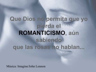 Que Dios no permita que yo
pierda el
ROMANTICISMO, aún
sabiendo
que las rosas no hablan...
Música: Imagine/John Lennon
 