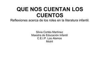 QUE NOS CUENTAN LOS CUENTOS Reflexiones acerca de los roles en la literatura infantil. Silvia Cortés Martínez Maestra de Educación Infantil C.E.I.P. Los Alamos Motril 