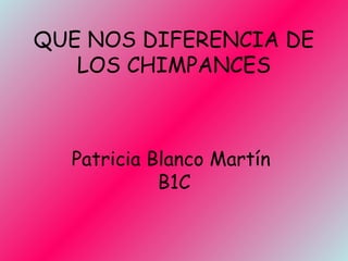 QUE NOS DIFERENCIA DE
LOS CHIMPANCES

Patricia Blanco Martín
B1C

 