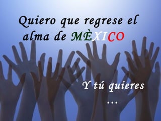 Quiero que regrese el
alma de MÈXICO


           Y tú quieres
                …
 