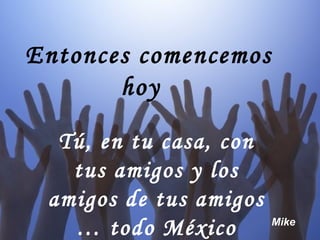 Entonces comencemos
       hoy

  Tú, en tu casa, con
   tus amigos y los
 amigos de tus amigos
   … todo México        Mike
 