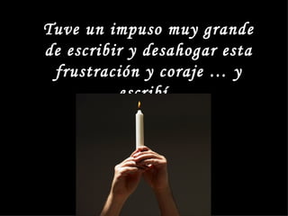 Tuve un impuso muy grande
de escribir y desahogar esta
 frustración y coraje … y
           escribí
 