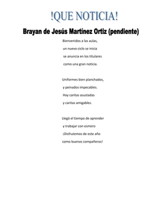 Bienvenidos a las aulas,
un nuevo ciclo se inicia
se anuncia en los titulares
como una gran noticia.
Uniformes bien planchados,
y peinados impecables.
Hay caritas asustadas
y caritas amigables.
Llegó el tiempo de aprender
y trabajar con esmero
¡Disfrutemos de este año
como buenos compañeros!
 