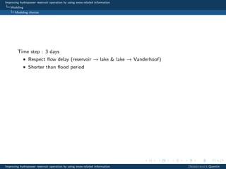 Improving hydropower reservoir operation by using snow-related information
Modeling
Modeling choices
Time step : 3 days
• Respect ﬂow delay (reservoir → lake & lake → Vanderhoof)
• Shorter than ﬂood period
Improving hydropower reservoir operation by using snow-related information Desreumaux Quentin
 