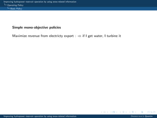 Improving hydropower reservoir operation by using snow-related information
Operating Policy
Basic Policy
Simple mono-objective policies
Maximize revenue from electricty export : ⇒ if I get water, I turbine it
Improving hydropower reservoir operation by using snow-related information Desreumaux Quentin
 