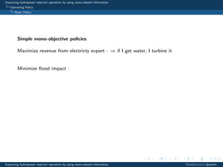 Improving hydropower reservoir operation by using snow-related information
Operating Policy
Basic Policy
Simple mono-objective policies
Maximize revenue from electricty export : ⇒ if I get water, I turbine it
Minimize ﬂood impact :
Improving hydropower reservoir operation by using snow-related information Desreumaux Quentin
 