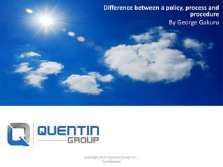 Difference between a policy, process and
procedure
By George Gakuru
Copyright 2014 Quentin Group Inc. -
Confidential
 