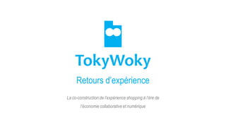 TokyWoky
La co-construction de l’expérience shopping à l’ère de
l’économie collaborative et numérique
Retours d’expérience
 