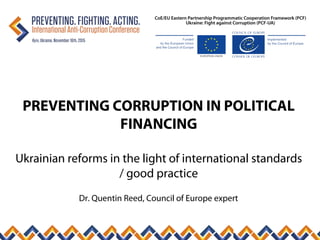 PREVENTING CORRUPTION IN POLITICAL
FINANCING
Ukrainian reforms in the light of international standards
/ good practice
Dr. Quentin Reed, Council of Europe expert
 
