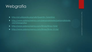 Webgrafia

    http://pt.wikipedia.org/wiki/Quentin_Tarantino
    http://www.adorocinema.com/personalidades/personalidade-
     15570/biografia/
    http://www.adorocinema.com/filmes/filme-7524/
    http://www.adorocinema.com/filmes/filme-10126/
 