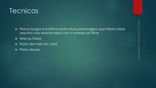 Tecnicas

    Planos longos e estaticos entre duas personagens que falam sobre
     assuntos nao relacionados com o enredo do filme
    Marcas Falsas
    Plano de mala do carro
    Plano de pes
 