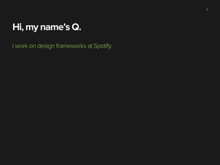 2

Hi, my name’s Q.
I work on design frameworks at Spotify.

 
