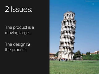 2 Issues:
The product is a
moving target.
The design IS
the product.

12

 