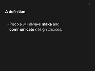 6

A definition
–People will always make and
communicate design choices.

 