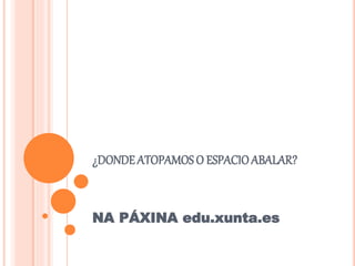 ¿DONDEATOPAMOS O ESPACIOABALAR?
NA PÁXINA edu.xunta.es
 