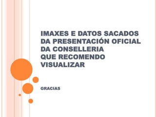IMAXES E DATOS SACADOS
DA PRESENTACIÓN OFICIAL
DA CONSELLERIA
QUE RECOMENDO
VISUALIZAR
GRACIAS
 