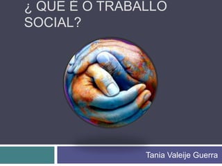 ¿ QUE É O TRABALLO
SOCIAL?




               Tania Valeije Guerra
 