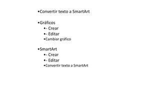 •Convertir texto a SmartArt
•Gráficos
•- Crear
•- Editar
•Cambiar gráfico
•SmartArt
•- Crear
•- Editar
•Convertir texto a SmartArt
 