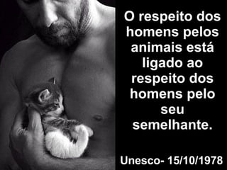 O respeito dos homens pelos animais está ligado ao respeito dos homens pelo seu semelhante . Unesco- 15/10/1978 