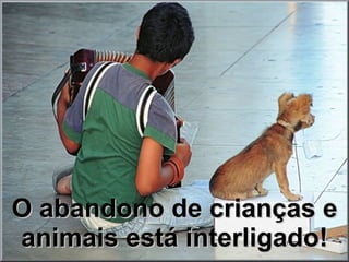O abandono de crianças e animais está interligado! 