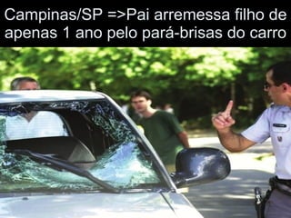 Campinas/SP =>Pai arremessa filho de apenas 1 ano pelo pará-brisas do carro 