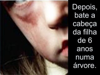 Depois, bate a cabeça da filha de 6 anos numa árvore. 