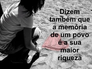 Dizem também que a memória de um povo é a sua maior riqueza 