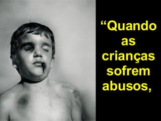 “ Quando as crianças sofrem abusos,   