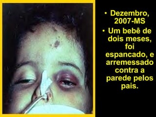 Dezembro, 2007-MS Um bebê de dois meses, foi espancado, e arremessado contra a parede pelos pais. 