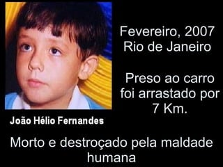 Preso ao carro foi arrastado por 7 Km. Fevereiro, 2007 Rio de Janeiro Morto e destroçado pela maldade humana 