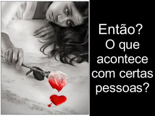 Então?   O que acontece com certas pessoas? 