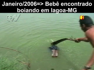 Janeiro/2006=> Bebê encontrado boiando em lagoa-MG 