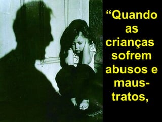 “ Quando as crianças  sofrem abusos e maus-tratos,   