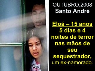 OUTUBRO,2008  Santo André Eloá – 15 anos 5 dias e 4 noites de terror nas mãos de seu sequestrador,  um ex-namorado. 
