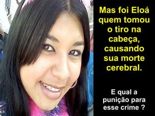 Mas foi Eloá quem tomou o tiro na cabeça, causando sua morte cerebral. E qual a punição para esse crime ? 