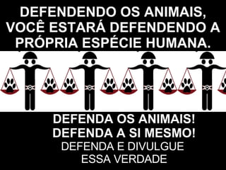DEFENDENDO OS ANIMAIS, VOCÊ ESTARÁ DEFENDENDO A PRÓPRIA ESPÉCIE HUMANA. DEFENDA OS ANIMAIS! DEFENDA A SI MESMO! DEFENDA E DIVULGUE  ESSA VERDADE 
