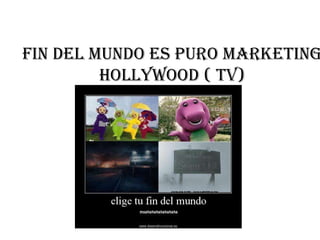 Fin del mundo es puro marketing
         hollywood ( tv)
 