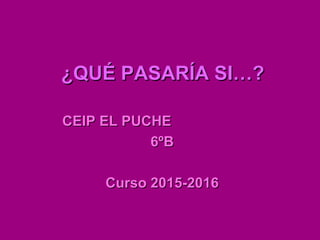 ¿QUÉ PASARÍA SI…?¿QUÉ PASARÍA SI…?
CEIP EL PUCHECEIP EL PUCHE
6ºB6ºB
Curso 2015-2016Curso 2015-2016
