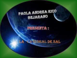 PAOLA ANDREA RICO BEJARANO PRESENTA :  LA   CATEDRALDE SAL 
