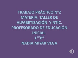 TRABAJO PRÁCTICO N°2
    MATERIA: TALLER DE
  ALFABETIZACIÓN Y NTIC.
PROFESORADO DE EDUCACIÓN
          INICIAL.
           1°”B”
     NADIA MIYAR VEGA
 