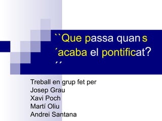 ``Que passa quan s
´acaba el pontificat?

´´
Treball en grup fet per
Josep Grau
Xavi Poch
Martí Oliu
Andrei Santana

 