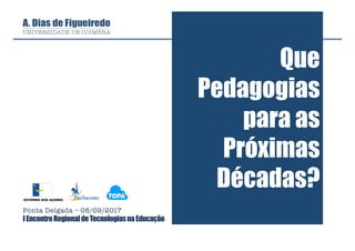 Que
Pedagogias
para as
Próximas
Décadas?
Ponta Delgada – 08/09/2017
IEncontroRegionaldeTecnologiasnaEducação
 