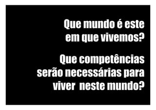 Que mundo é este
em que vivemos?	
Que competências
serão necessárias para
viver neste mundo?	
 