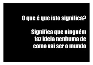 O que é que isto significa?
Significa que ninguém
faz ideia nenhuma de
como vai ser o mundo
 