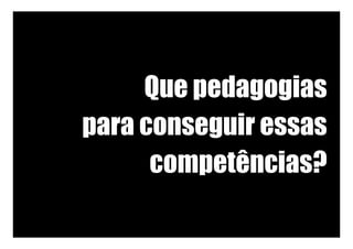 Que pedagogias
para conseguir essas
competências?	
 