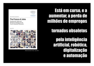 Está em curso, e a
aumentar, a perda de
milhões de empregos 	
tornados obsoletos
pela inteligência
artificial, robótica,
digitalização
e automação
World Economic Forum, Jan 2016
 