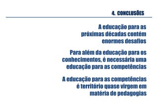 4. CONCLUSÕES
A educação para as
próximas décadas contém
enormes desafios	
Para além da educação para os
conhecimentos, é necessária uma
educação para as competências	
A educação para as competências
é território quase virgem em
matéria de pedagogias	
 