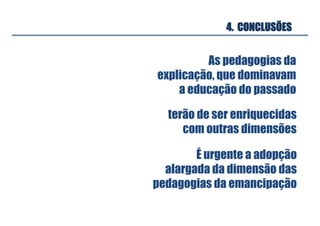 4. CONCLUSÕES
As pedagogias da
explicação, que dominavam
a educação do passado	
terão de ser enriquecidas
com outras dimensões	
É urgente a adopção
alargada da dimensão das
pedagogias da emancipação	
 
