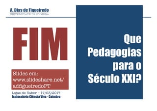 Que
Pedagogias
para o
Século XXI?
Lojas de Saber – 17/03/2017
Exploratório Ciência Viva - Coimbra

FIMSlides em:
www.slideshare.net/
adﬁgueiredoPT
 