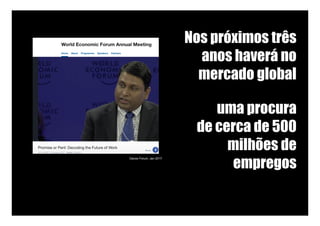 Nos próximos três
anos haverá no
mercado global
uma procura
de cerca de 500
milhões de
empregos
Davos Forum, Jan 2017
 